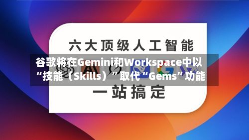 谷歌将在Gemini和Workspace中以“技能（Skills）”取代“Gems	”功能-第3张图片