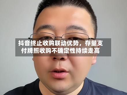 抖音终止收购联动优势，存量支付牌照收购不确定性持续走高-第3张图片