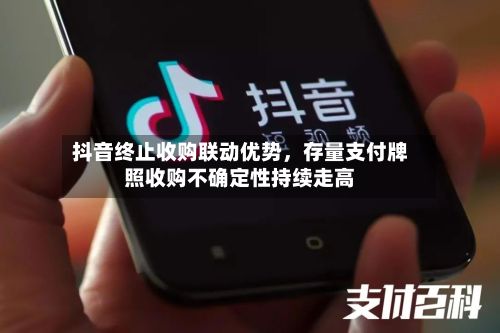 抖音终止收购联动优势	，存量支付牌照收购不确定性持续走高-第2张图片