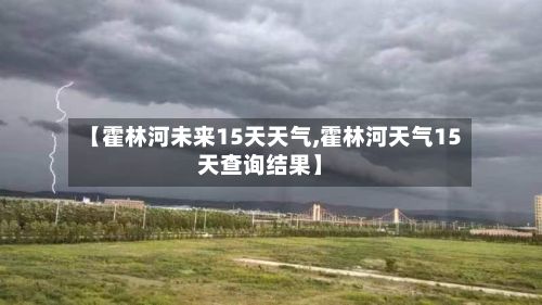 【霍林河未来15天天气,霍林河天气15天查询结果】