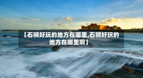 【石狮好玩的地方在哪里,石狮好玩的地方在哪里啊】-第2张图片