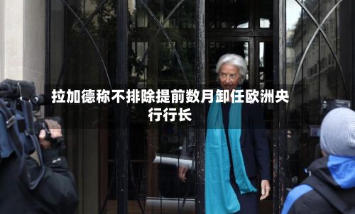 拉加德称不排除提前数月卸任欧洲央行行长-第1张图片