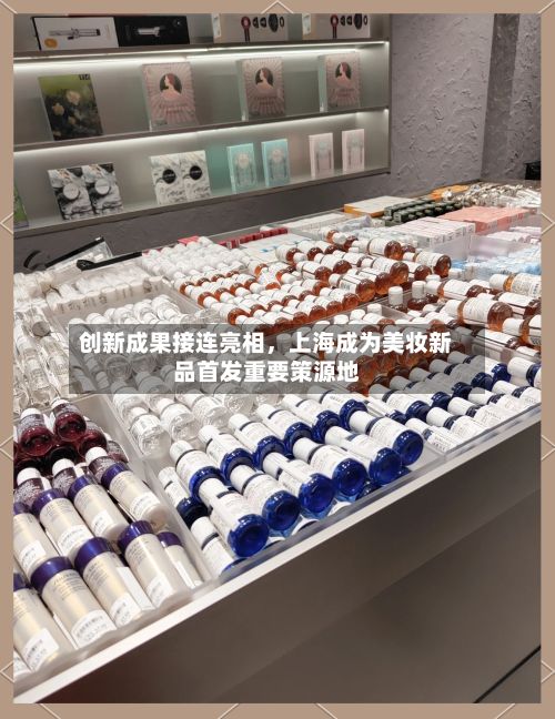 创新成果接连亮相，上海成为美妆新品首发重要策源地-第2张图片
