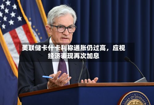 美联储卡什卡利称通胀仍过高，应视经济表现再次加息