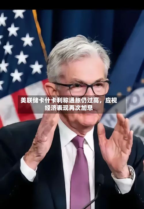 美联储卡什卡利称通胀仍过高，应视经济表现再次加息-第3张图片