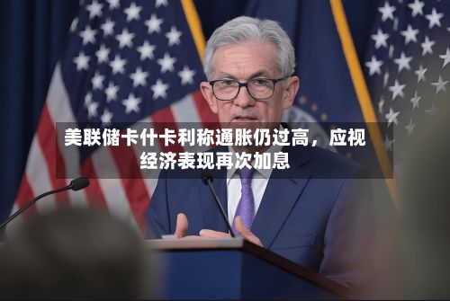 美联储卡什卡利称通胀仍过高，应视经济表现再次加息-第2张图片