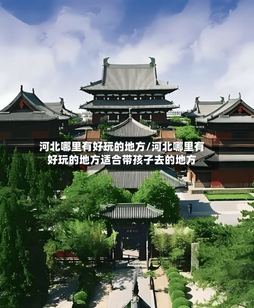 河北哪里有好玩的地方/河北哪里有好玩的地方适合带孩子去的地方