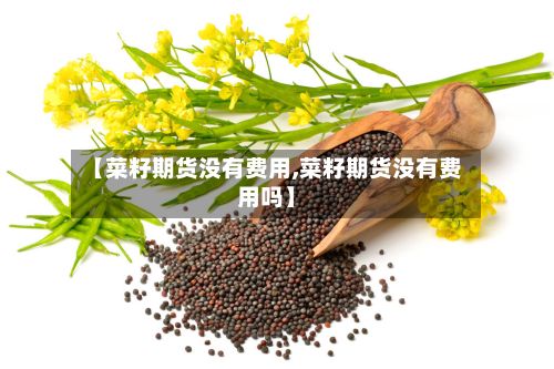 【菜籽期货没有费用,菜籽期货没有费用吗】