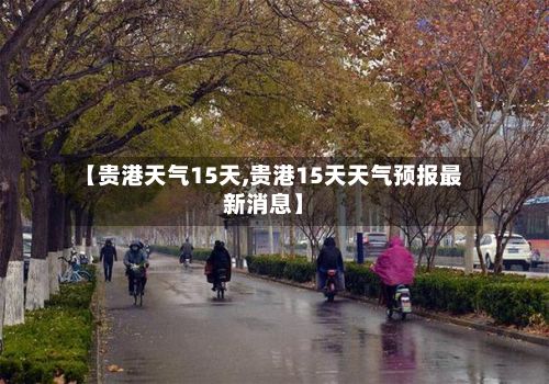 【贵港天气15天,贵港15天天气预报最新消息】