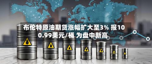 布伦特原油期货涨幅扩大至3% 报100.99美元/桶 为盘中新高