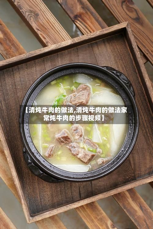 【清炖牛肉的做法,清炖牛肉的做法家常炖牛肉的步骤视频】