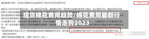 现货棉花费用趋势/棉花费用最新行情走势2023