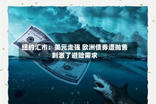 纽约汇市：美元走强 欧洲债券遭抛售刺激了避险需求-第2张图片