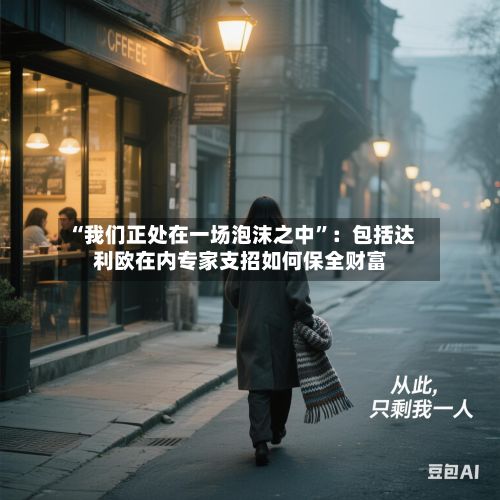 “我们正处在一场泡沫之中	”：包括达利欧在内专家支招如何保全财富-第2张图片