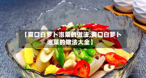 【爽口白萝卜泡菜的做法,爽口白萝卜泡菜的做法大全】