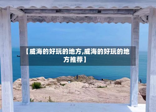 【威海的好玩的地方,威海的好玩的地方推荐】-第2张图片