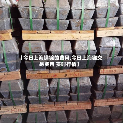 【今日上海锑锭的费用,今日上海锑交易费用 实时行情】-第2张图片