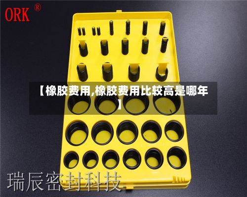 【橡胶费用,橡胶费用比较高是哪年】