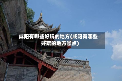 咸阳有哪些好玩的地方(咸阳有哪些好玩的地方景点)