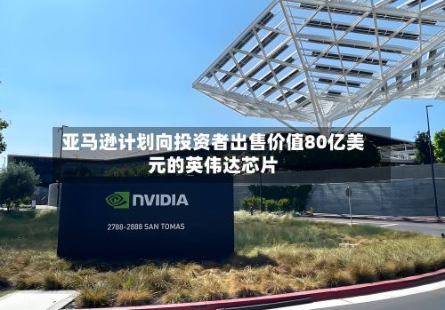 亚马逊计划向投资者出售价值80亿美元的英伟达芯片