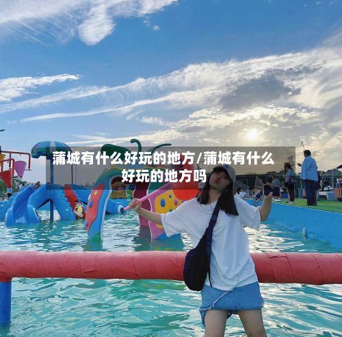 蒲城有什么好玩的地方/蒲城有什么好玩的地方吗-第2张图片