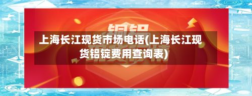 上海长江现货市场电话(上海长江现货铝锭费用查询表)-第2张图片