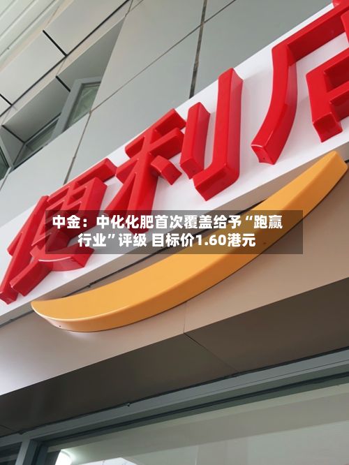中金：中化化肥首次覆盖给予“跑赢行业”评级 目标价1.60港元-第3张图片