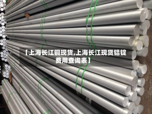 【上海长江铜现货,上海长江现货铝锭费用查询表】