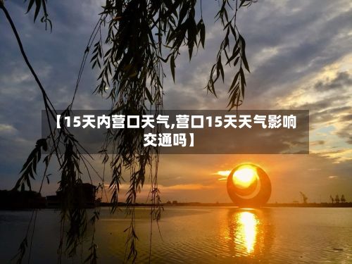 【15天内营口天气,营口15天天气影响交通吗】-第2张图片