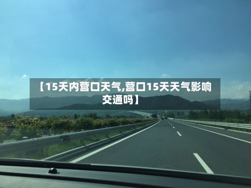【15天内营口天气,营口15天天气影响交通吗】