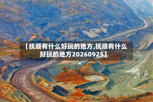 【抚顺有什么好玩的地方,抚顺有什么好玩的地方20260925】