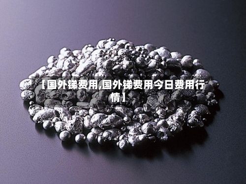 【国外锑费用,国外锑费用今日费用行情】-第3张图片