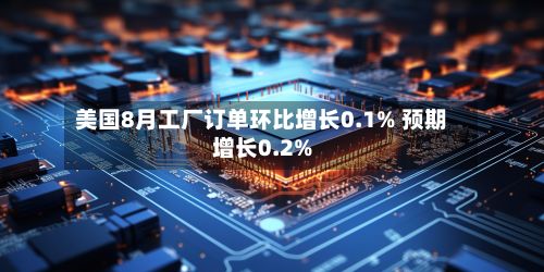 美国8月工厂订单环比增长0.1% 预期增长0.2%