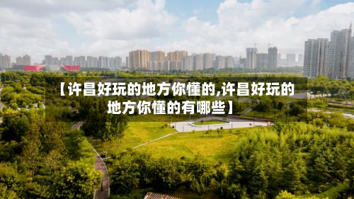 【许昌好玩的地方你懂的,许昌好玩的地方你懂的有哪些】