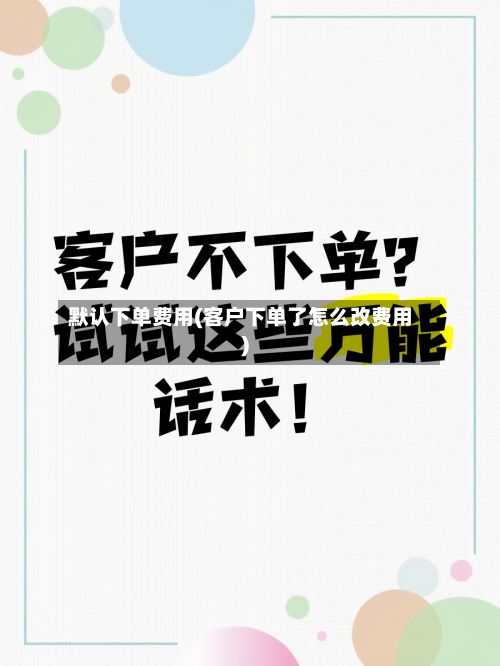 默认下单费用(客户下单了怎么改费用)-第3张图片