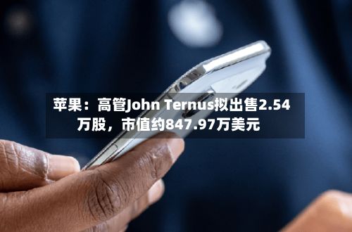 苹果：高管John Ternus拟出售2.54万股，市值约847.97万美元