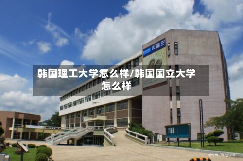 韩国理工大学怎么样/韩国国立大学怎么样