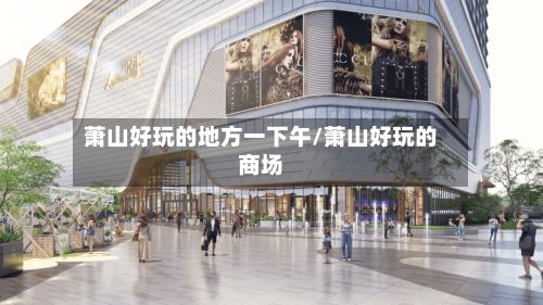 萧山好玩的地方一下午/萧山好玩的商场-第2张图片