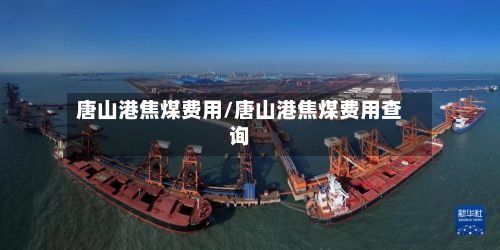 唐山港焦煤费用/唐山港焦煤费用查询