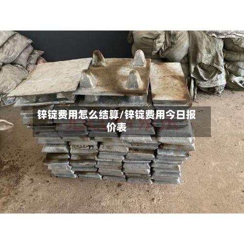 锌锭费用怎么结算/锌锭费用今日报价表-第3张图片