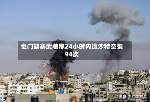 也门胡塞武装称24小时内遭沙特空袭94次