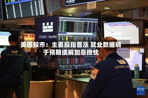 美国股市：主要股指普涨 就业数据弱于预期缓解加息担忧