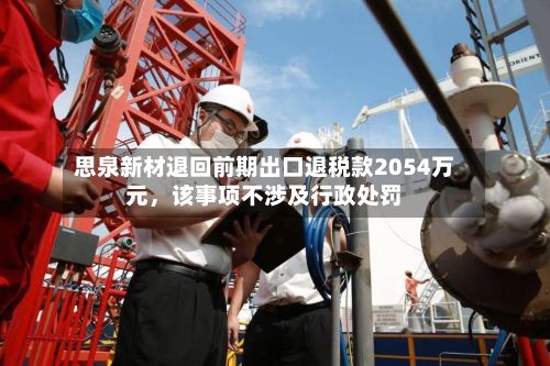 思泉新材退回前期出口退税款2054万元,该事项不涉及行政处罚