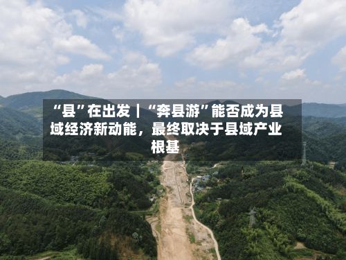 “县	”在出发｜“奔县游”能否成为县域经济新动能，最终取决于县域产业根基-第2张图片