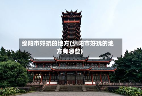 绵阳市好玩的地方(绵阳市好玩的地方有哪些)-第3张图片