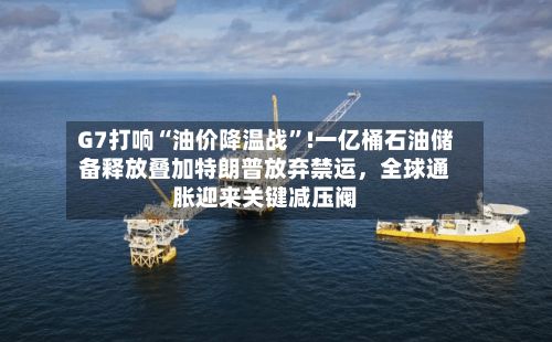 G7打响“油价降温战	”!一亿桶石油储备释放叠加特朗普放弃禁运	，全球通胀迎来关键减压阀-第2张图片