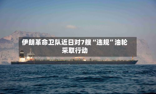 伊朗革命卫队近日对7艘“违规”油轮采取行动