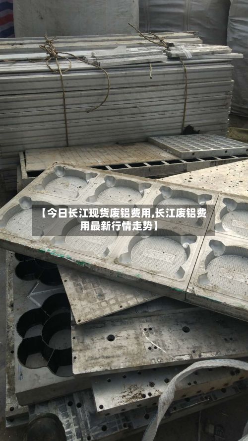 【今日长江现货废铝费用,长江废铝费用最新行情走势】-第2张图片