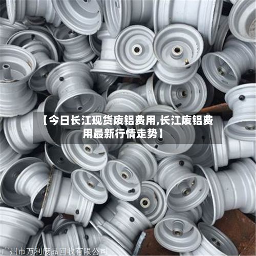 【今日长江现货废铝费用,长江废铝费用最新行情走势】-第3张图片