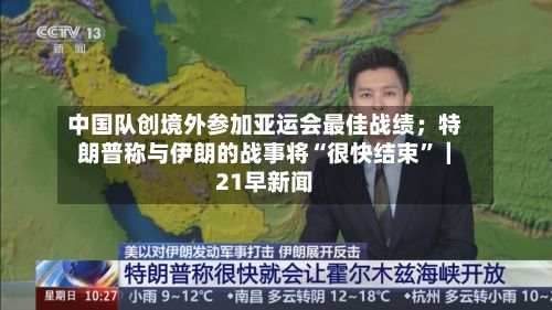 中国队创境外参加亚运会最佳战绩；特朗普称与伊朗的战事将“很快结束”｜21早新闻-第3张图片